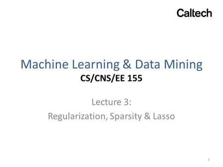 Machine Learning & Data Mining CS/CNS/EE 155 Lecture 3: Regularization, Sparsity & Lasso 1.