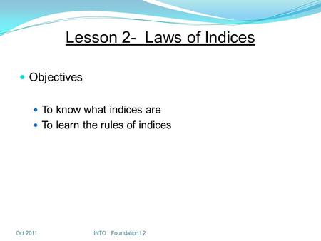 Lesson 2- Laws of Indices Objectives To know what indices are To learn the rules of indices Oct 2011INTO Foundation L2.