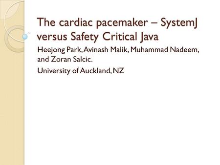 The cardiac pacemaker – SystemJ versus Safety Critical Java Heejong Park, Avinash Malik, Muhammad Nadeem, and Zoran Salcic. University of Auckland, NZ.