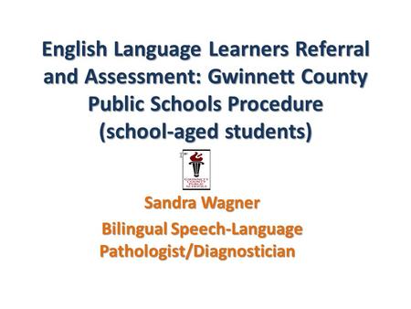 English Language Learners Referral and Assessment: Gwinnett County Public Schools Procedure (school-aged students) Sandra Wagner Bilingual Speech-Language.