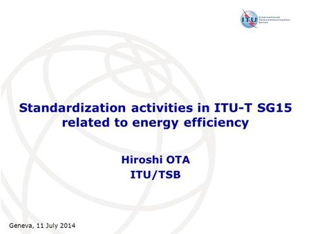 Standardization activities in ITU-T SG15 related to energy efficiency Hiroshi OTA ITU/TSB Geneva, 11 July 2014.