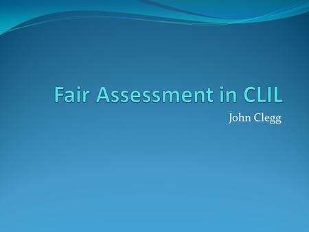 John Clegg. Contents What is CLIL? CLIL objectives What to assess in CLIL Fairness issue Ways of addressing fairness reduce the language demands of the.
