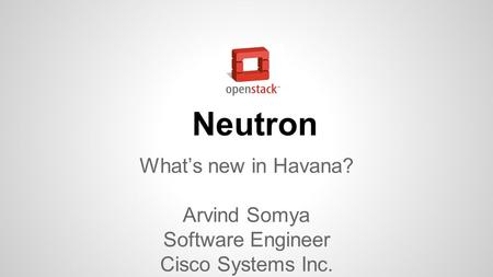 Neutron What’s new in Havana? Arvind Somya Software Engineer Cisco Systems Inc.