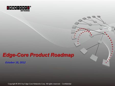 Copyright ® 2012 by Edge-Core Networks Corp. All rights reserved. Confidential Edge-Core Product Roadmap October 18, 2012.