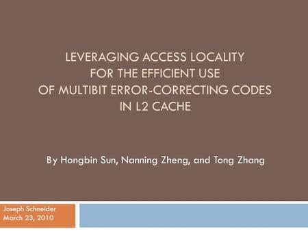 LEVERAGING ACCESS LOCALITY FOR THE EFFICIENT USE OF MULTIBIT ERROR-CORRECTING CODES IN L2 CACHE By Hongbin Sun, Nanning Zheng, and Tong Zhang Joseph Schneider.