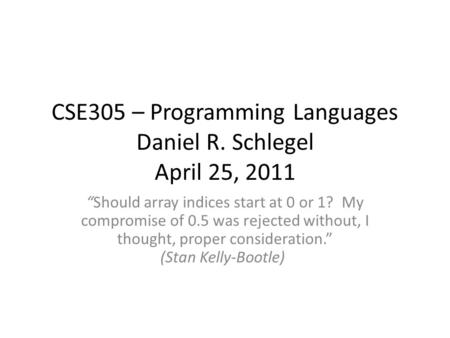 CSE305 – Programming Languages Daniel R. Schlegel April 25, 2011 “Should array indices start at 0 or 1? My compromise of 0.5 was rejected without, I thought,