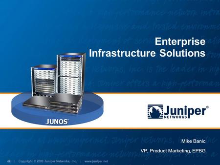 | Copyright © 2009 Juniper Networks, Inc. | www.juniper.net 1 Mike Banic VP, Product Marketing, EPBG Enterprise Infrastructure Solutions.