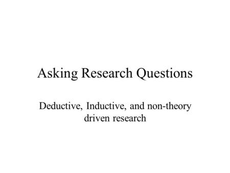 Asking Research Questions Deductive, Inductive, and non-theory driven research.