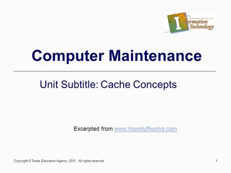 Computer Maintenance Unit Subtitle: Cache Concepts Excerpted from www.howstuffworks.comwww.howstuffworks.com Copyright © Texas Education Agency, 2011.