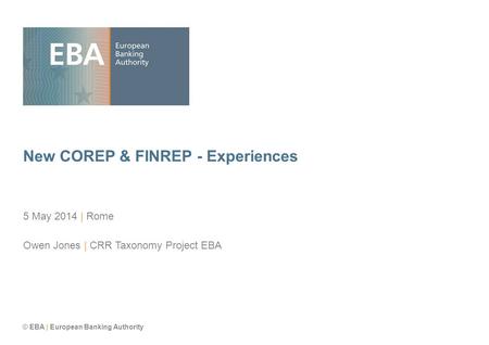 © EBA | European Banking Authority New COREP & FINREP - Experiences 5 May 2014 | Rome Owen Jones | CRR Taxonomy Project EBA.