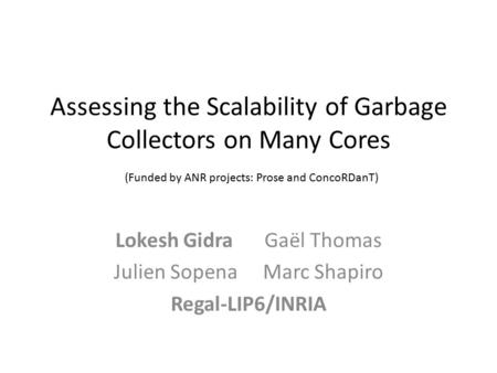 Assessing the Scalability of Garbage Collectors on Many Cores (Funded by ANR projects: Prose and ConcoRDanT) Lokesh GidraGaël Thomas Julien SopenaMarc.