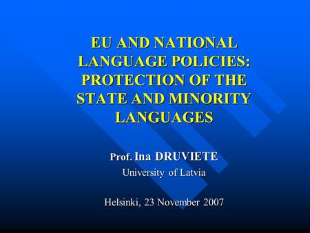 EU AND NATIONAL LANGUAGE POLICIES: PROTECTION OF THE STATE AND MINORITY LANGUAGES Prof. Ina DRUVIETE University of Latvia Helsinki, 23 November 2007.