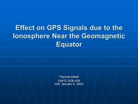 Effect on GPS Signals due to the Ionosphere Near the Geomagnetic Equator Thomas Dehel FAATC ACB-430 JUP, January 9, 2003.