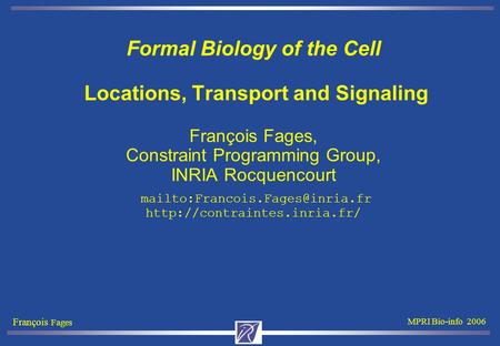 François Fages MPRI Bio-info 2006 Formal Biology of the Cell Locations, Transport and Signaling François Fages, Constraint Programming Group, INRIA Rocquencourt.