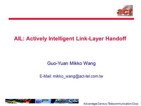 Advantage Century Telecommunication Corp. AIL: Actively Intelligent Link-Layer Handoff Guo-Yuan Mikko Wang