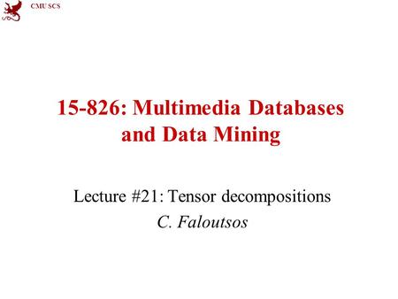 CMU SCS 15-826: Multimedia Databases and Data Mining Lecture #21: Tensor decompositions C. Faloutsos.