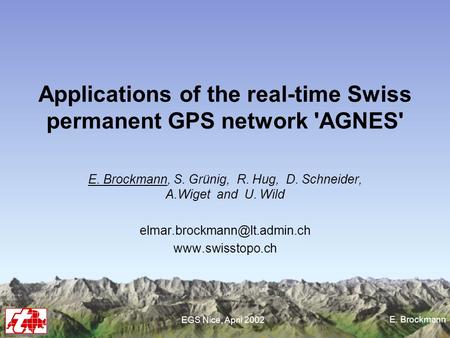 E. Brockmann EGS Nice, April 2002 Applications of the real-time Swiss permanent GPS network 'AGNES' E. Brockmann, S. Grünig, R. Hug, D. Schneider, A.Wiget.