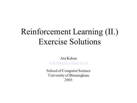 Reinforcement Learning (II.) Exercise Solutions Ata Kaban School of Computer Science University of Birmingham 2003.