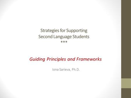 Strategies for Supporting Second Language Students *** Guiding Principles and Frameworks Iona Sarieva, Ph.D.