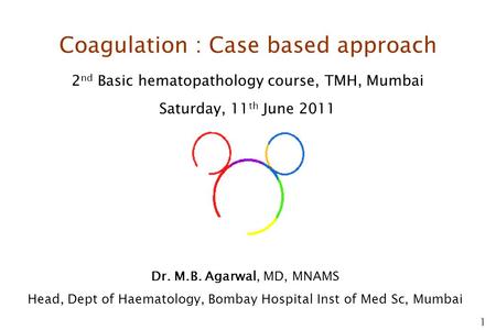 1 Coagulation : Case based approach 2 nd Basic hematopathology course, TMH, Mumbai Saturday, 11 th June 2011 Dr. M.B. Agarwal, MD, MNAMS Head, Dept of.