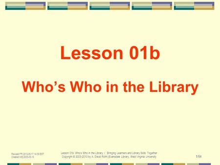 Revised FR 2013-05-17 14:58 EST Created WE 2005-05-18 Lesson 01b. Who's Who in the Library / Bringing Learners and Library Skills Together Copyright ©