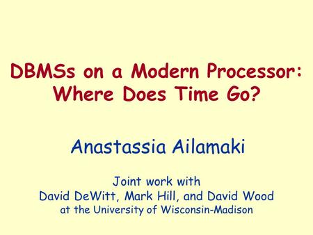 DBMSs on a Modern Processor: Where Does Time Go? Anastassia Ailamaki Joint work with David DeWitt, Mark Hill, and David Wood at the University of Wisconsin-Madison.