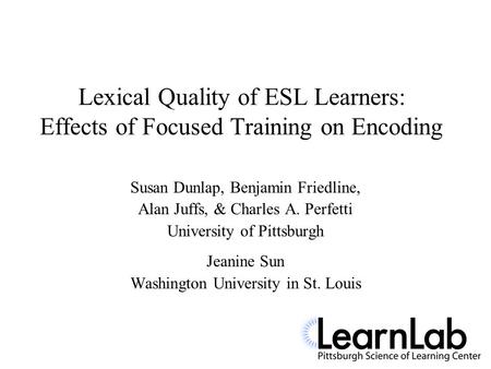 Lexical Quality of ESL Learners: Effects of Focused Training on Encoding Susan Dunlap, Benjamin Friedline, Alan Juffs, & Charles A. Perfetti University.