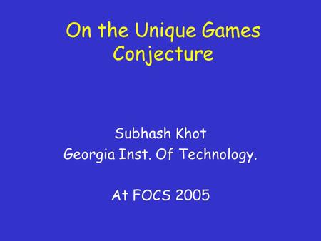 On the Unique Games Conjecture Subhash Khot Georgia Inst. Of Technology. At FOCS 2005.
