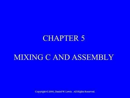 Copyright © 2000, Daniel W. Lewis. All Rights Reserved. CHAPTER 5 MIXING C AND ASSEMBLY.