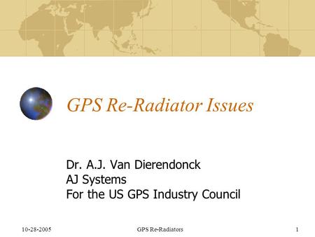 10-28-2005GPS Re-Radiators1 GPS Re-Radiator Issues Dr. A.J. Van Dierendonck AJ Systems For the US GPS Industry Council.