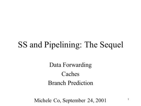 1 SS and Pipelining: The Sequel Data Forwarding Caches Branch Prediction Michele Co, September 24, 2001.