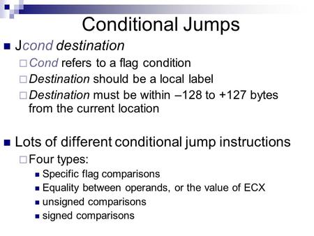 Conditional Jumps Jcond destination  Cond refers to a flag condition  Destination should be a local label  Destination must be within –128 to +127 bytes.