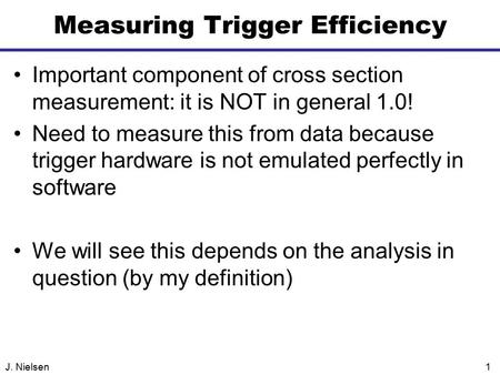 J. Nielsen1 Measuring Trigger Efficiency Important component of cross section measurement: it is NOT in general 1.0! Need to measure this from data because.