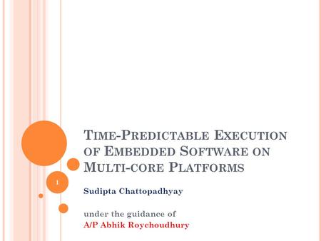 T IME -P REDICTABLE E XECUTION OF E MBEDDED S OFTWARE ON M ULTI - CORE P LATFORMS Sudipta Chattopadhyay under the guidance of A/P Abhik Roychoudhury 1.