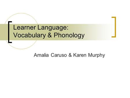 Learner Language: Vocabulary & Phonology Amalia Caruso & Karen Murphy.