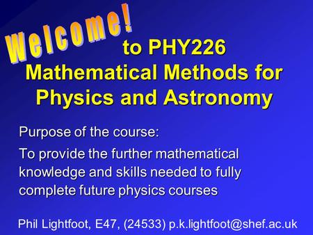 To PHY226 Mathematical Methods for Physics and Astronomy to PHY226 Mathematical Methods for Physics and Astronomy Phil Lightfoot, E47, (24533)