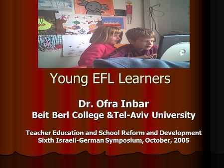 Young EFL Learners Dr. Ofra Inbar Beit Berl College &Tel-Aviv University Teacher Education and School Reform and Development Sixth Israeli-German Symposium,