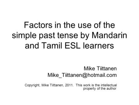 Factors in the use of the simple past tense by Mandarin and Tamil ESL learners Mike Tiittanen Copyright, Mike Tiittanen, 2011.