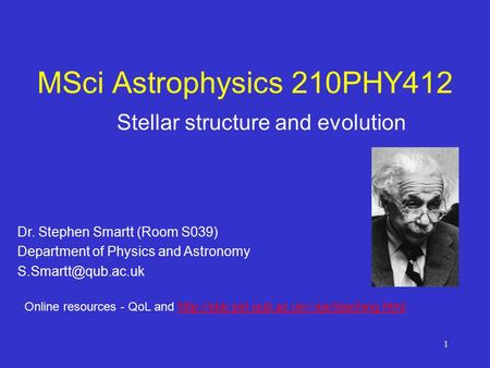 1 MSci Astrophysics 210PHY412 Stellar structure and evolution Dr. Stephen Smartt (Room S039) Department of Physics and Astronomy Online.