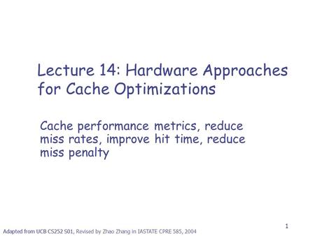 1 Adapted from UCB CS252 S01, Revised by Zhao Zhang in IASTATE CPRE 585, 2004 Lecture 14: Hardware Approaches for Cache Optimizations Cache performance.