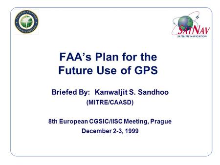 FAA’s Plan for the Future Use of GPS Briefed By: Kanwaljit S. Sandhoo (MITRE/CAASD) 8th European CGSIC/IISC Meeting, Prague December 2-3, 1999.