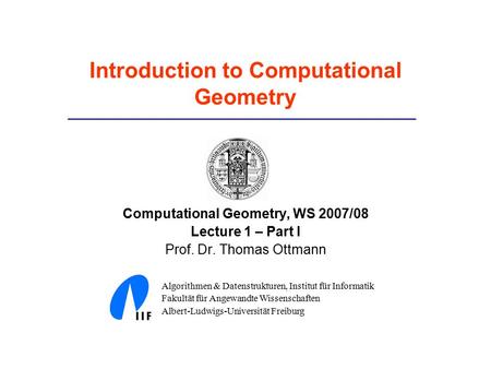 Introduction to Computational Geometry Computational Geometry, WS 2007/08 Lecture 1 – Part I Prof. Dr. Thomas Ottmann Algorithmen & Datenstrukturen, Institut.