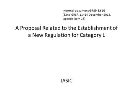 A Proposal Related to the Establishment of a New Regulation for Category L JASIC Informal document GRSP-52-09 (52nd GRSP, 11–14 December 2012, agenda item.