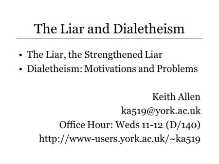 The Liar and Dialetheism The Liar, the Strengthened Liar Dialetheism: Motivations and Problems Keith Allen Office Hour: Weds 11-12 (D/140)