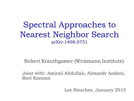 Spectral Approaches to Nearest Neighbor Search arXiv:1408.0751 Robert Krauthgamer (Weizmann Institute) Joint with: Amirali Abdullah, Alexandr Andoni, Ravi.