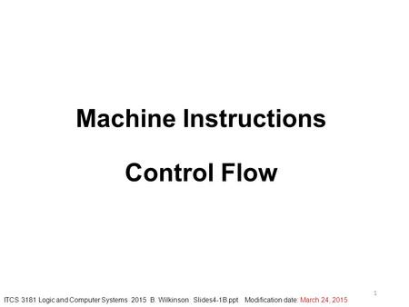 Machine Instructions Control Flow 1 ITCS 3181 Logic and Computer Systems 2015 B. Wilkinson Slides4-1B.ppt Modification date: March 24, 2015.