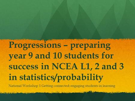 Progressions – preparing year 9 and 10 students for success in NCEA L1, 2 and 3 in statistics/probability National Workshop 1 Getting connected: engaging.