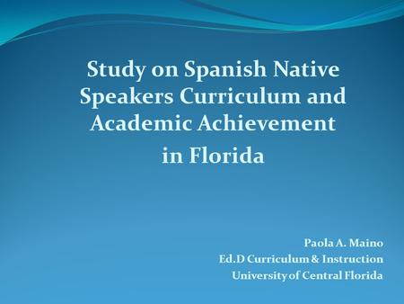 Study on Spanish Native Speakers Curriculum and Academic Achievement in Florida Paola A. Maino Ed.D Curriculum & Instruction University of Central Florida.