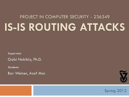 PROJECT IN COMPUTER SECURITY - 236349 IS-IS ROUTING ATTACKS Supervisor Gabi Nakibly, Ph.D. Students Bar Weiner, Asaf Mor Spring 2012.