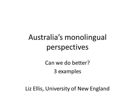 Australia’s monolingual perspectives Can we do better? 3 examples Liz Ellis, University of New England.